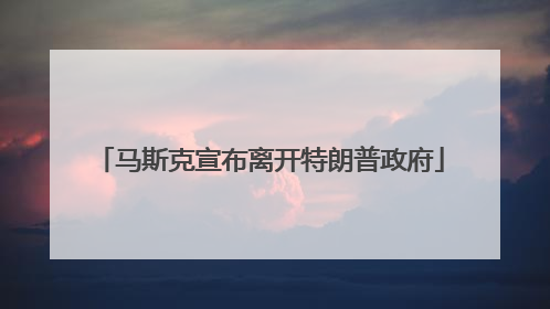 马斯克宣布离开特朗普政府