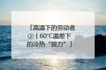 高温下的劳动者②丨60℃温差下的冷热“接力”