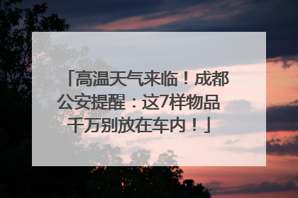 高温天气来临！成都公安提醒：这7样物品千万别放在车内！