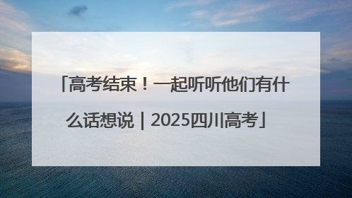高考结束！一起听听他们有什么话想说｜2025四川高考