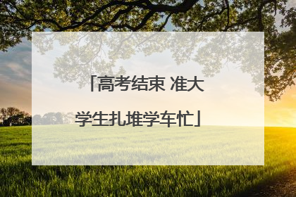 高考结束 准大学生扎堆学车忙
