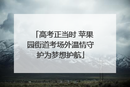 高考正当时 苹果园街道考场外温情守护为梦想护航