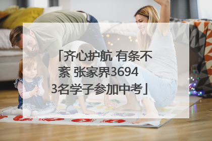 齐心护航 有条不紊 张家界36943名学子参加中考