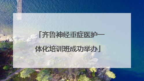 齐鲁神经重症医护一体化培训班成功举办