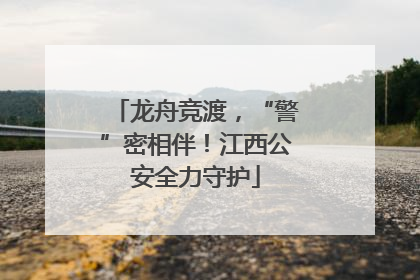 龙舟竞渡，“警”密相伴！江西公安全力守护