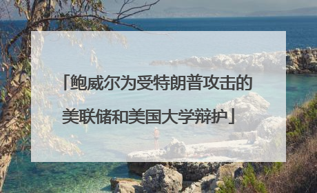 鲍威尔为受特朗普攻击的美联储和美国大学辩护