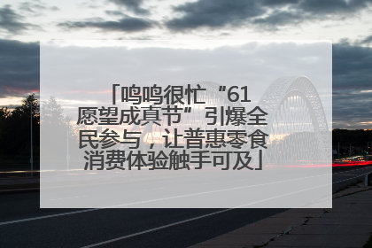 鸣鸣很忙“61 愿望成真节”引爆全民参与，让普惠零食消费体验触手可及