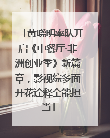 黄晓明率队开启《中餐厅·非洲创业季》新篇章，影视综多面开花诠释全能担当
