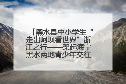 黑水县中小学生“走出阿坝看世界”浙江之行——架起海宁黑水两地青少年交往交流交融新桥梁