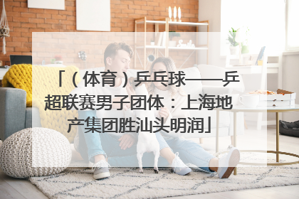 （体育）乒乓球——乒超联赛男子团体：上海地产集团胜汕头明润