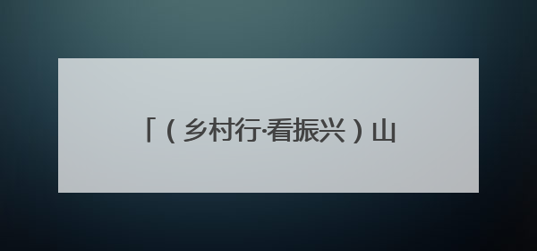（乡村行·看振兴）山西高平：矿村携手兴产业 激活乡村新动能