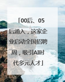 00后、05后涌入，这家企业启动全国招聘周，吸引AI时代多元人才