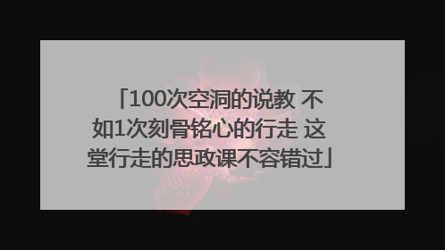100次空洞的说教 不如1次刻骨铭心的行走 这堂行走的思政课不容错过