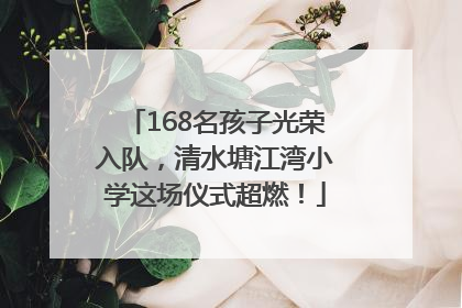 168名孩子光荣入队，清水塘江湾小学这场仪式超燃！