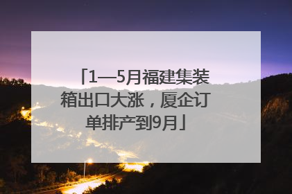 1—5月福建集装箱出口大涨，厦企订单排产到9月