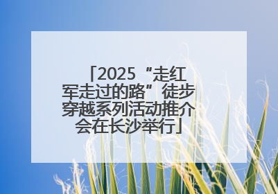 2025“走红军走过的路”徒步穿越系列活动推介会在长沙举行