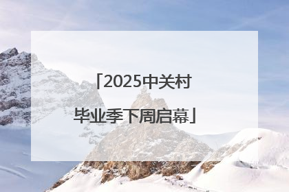 2025中关村毕业季下周启幕