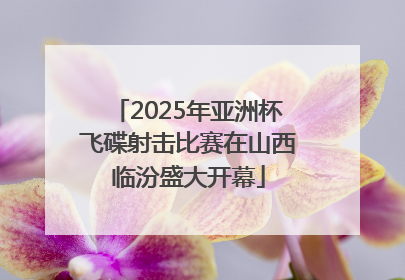 2025年亚洲杯飞碟射击比赛在山西临汾盛大开幕