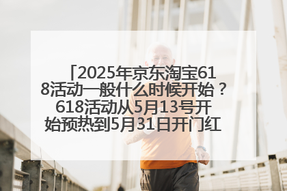 2025年京东淘宝618活动一般什么时候开始？618活动从5月13号开始预热到5月31日开门红6月20号正式结束