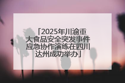 2025年川渝重大食品安全突发事件应急协作演练在四川达州成功举办
