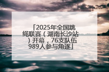 2025年全国跳绳联赛（湖南长沙站）开幕，76支队伍989人参与角逐