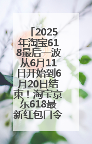 2025年淘宝618最后一波从6月11日开始到6月20日结束！淘宝京东618最新红包口令是：优惠礼包855