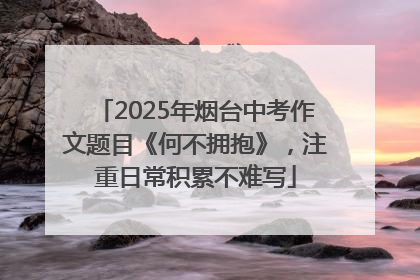 2025年烟台中考作文题目《何不拥抱》，注重日常积累不难写