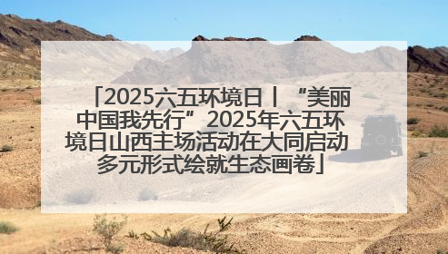 2025六五环境日丨“美丽中国我先行”2025年六五环境日山西主场活动在大同启动 多元形式绘就生态画卷
