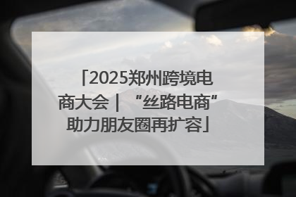 2025郑州跨境电商大会｜“丝路电商”助力朋友圈再扩容