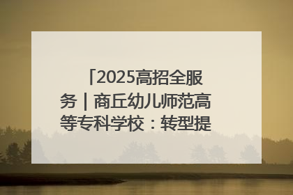 2025高招全服务｜商丘幼儿师范高等专科学校：转型提质谋发展 全力推进高水平综合性应用型高等专科学校建设