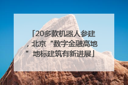 20多款机器人参建，北京“数字金融高地”地标建筑有新进展