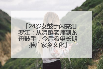 24岁女鼓手闪亮汨罗江：从舞蹈老师到龙舟鼓手，今后希望长期推广家乡文化