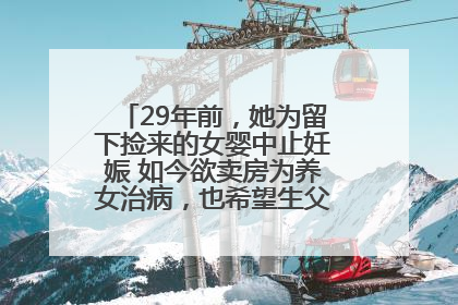 29年前，她为留下捡来的女婴中止妊娠 如今欲卖房为养女治病，也希望生父母现身丨红星寻人