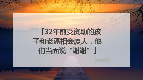 32年前受资助的孩子和老潘相会厦大，他们当面说“谢谢”