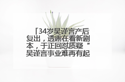 34岁吴谨言产后复出，透露在看新剧本，于正回怼质疑“吴谨言事业难再有起色”：女人在任何年纪都有她的光彩