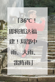 36℃！即将抵达福建！局部中雨、大雨、雷阵雨