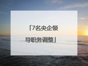 7名央企领导职务调整