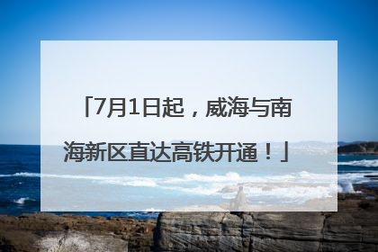 7月1日起，威海与南海新区直达高铁开通！