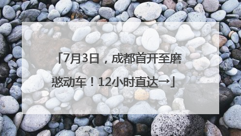 7月3日，成都首开至磨憨动车！12小时直达→