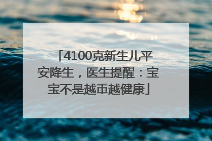 4100克新生儿平安降生，医生提醒：宝宝不是越重越健康