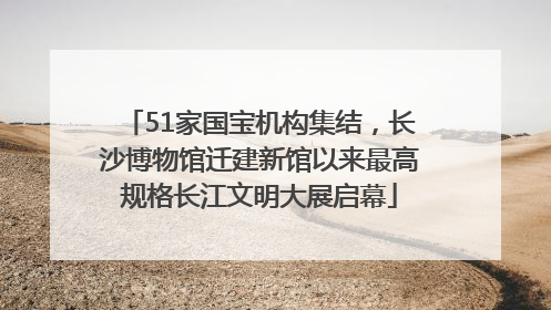 51家国宝机构集结，长沙博物馆迁建新馆以来最高规格长江文明大展启幕