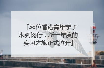 58位香港青年学子来到闵行，新一年度的实习之旅正式拉开