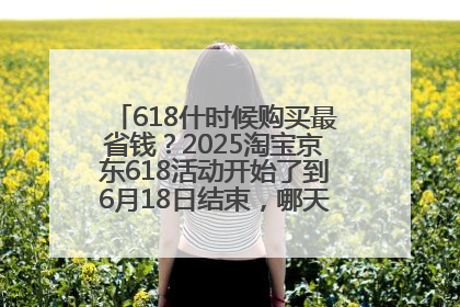 618什时候购买最省钱？2025淘宝京东618活动开始了到6月18日结束，哪天买最便宜实惠？
