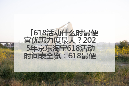 618活动什么时最便宜优惠力度最大？2025年京东淘宝618活动时间表全览：618最便宜最优惠选购攻略