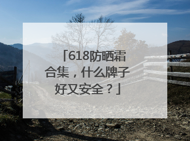 618防晒霜合集，什么牌子好又安全？