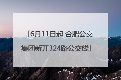 6月11日起 合肥公交集团新开324路公交线