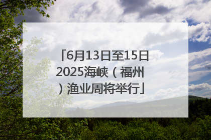 6月13日至15日 2025海峡（福州）渔业周将举行