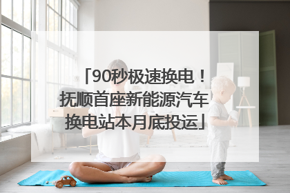 90秒极速换电！抚顺首座新能源汽车换电站本月底投运