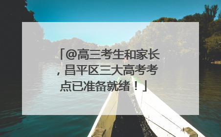 @高三考生和家长，昌平区三大高考考点已准备就绪！