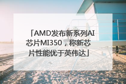 AMD发布新系列AI芯片MI350，称新芯片性能优于英伟达